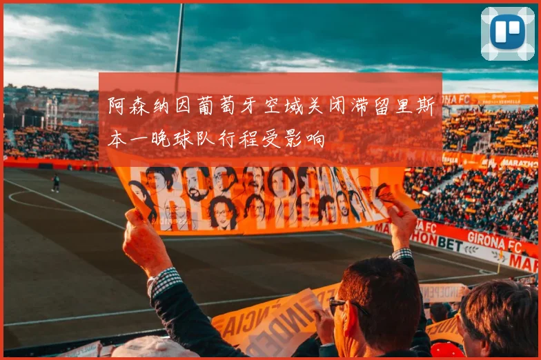 阿森纳因葡萄牙空域关闭滞留里斯本一晚球队行程受影响