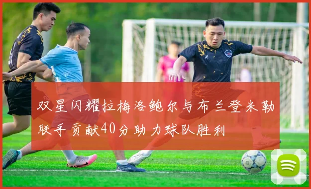 双星闪耀拉梅洛鲍尔与布兰登米勒联手贡献40分助力球队胜利
