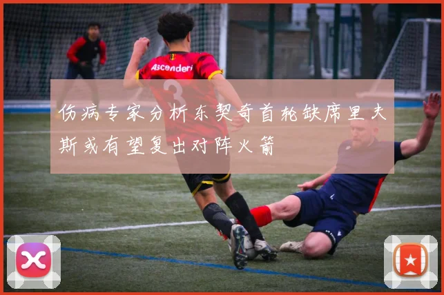 伤病专家分析东契奇首轮缺席里夫斯或有望复出对阵火箭