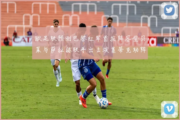 欧足联预测巴黎红军首发阵容登贝莱与萨拉赫联手出击埃基蒂克助阵