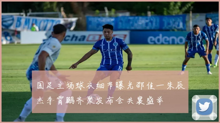 国足主场球衣细节曝光邵佳一朱辰杰李霄鹏齐聚发布会共襄盛举