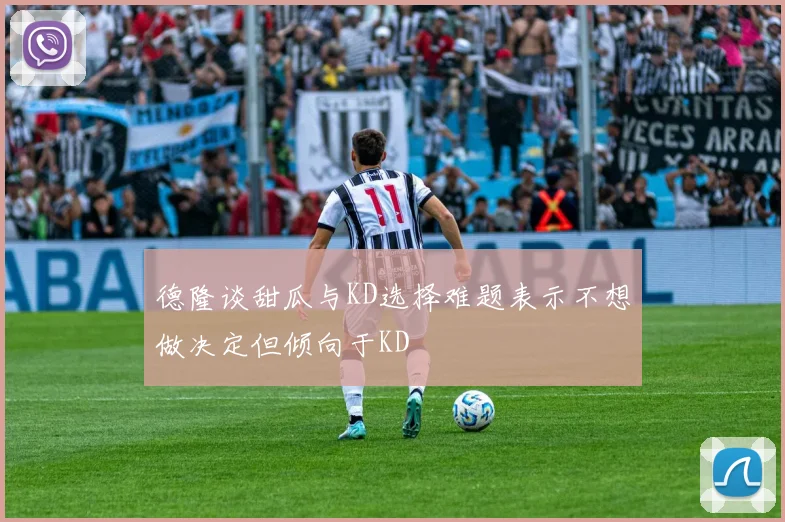 德隆谈甜瓜与KD选择难题表示不想做决定但倾向于KD