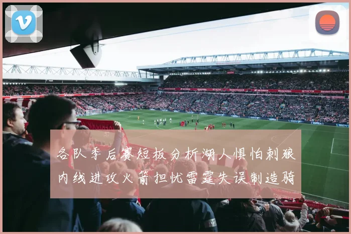 各队季后赛短板分析湖人惧怕刺狼内线进攻火箭担忧雷霆失误制造骑士防三分能力不足