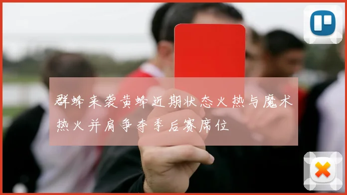 群蜂来袭黄蜂近期状态火热与魔术热火并肩争夺季后赛席位