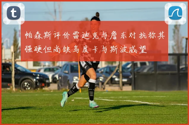 帕森斯评价雷迪克与詹东对抗称其强硬但尚缺乌度卡与斯波威望