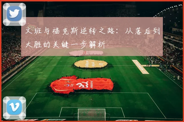 文班与福克斯逆转之路：从落后到大胜的关键一步解析