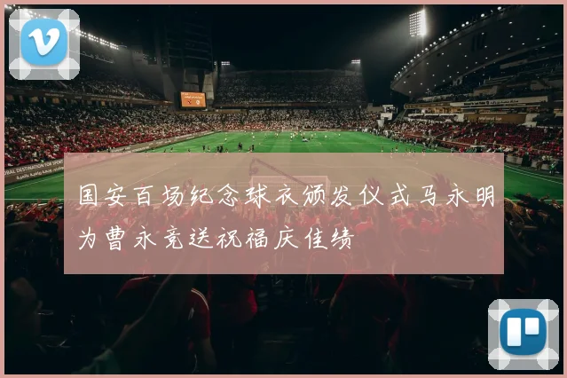 国安百场纪念球衣颁发仪式马永明为曹永竞送祝福庆佳绩
