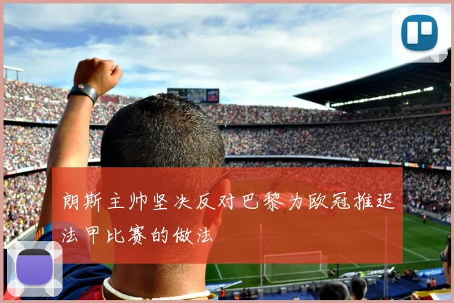 朗斯主帅坚决反对巴黎为欧冠推迟法甲比赛的做法
