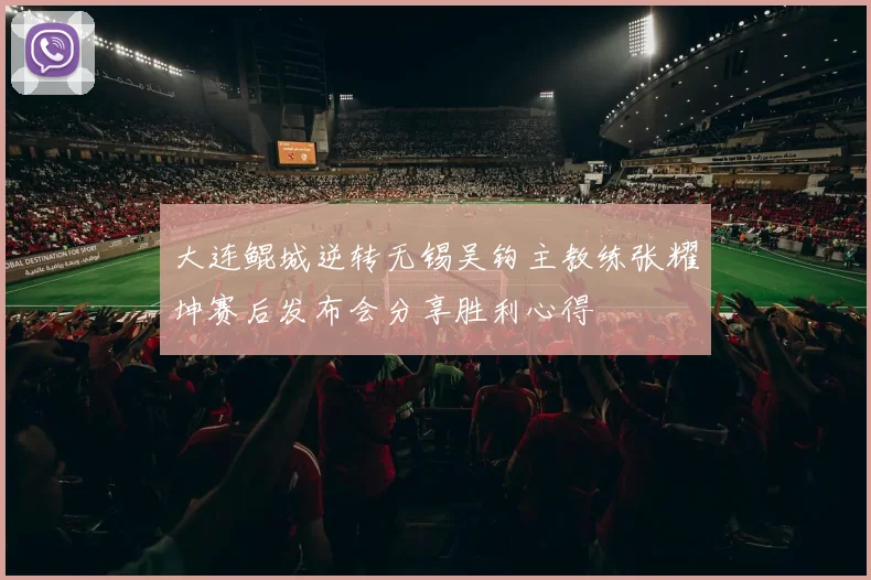 大连鲲城逆转无锡吴钩主教练张耀坤赛后发布会分享胜利心得