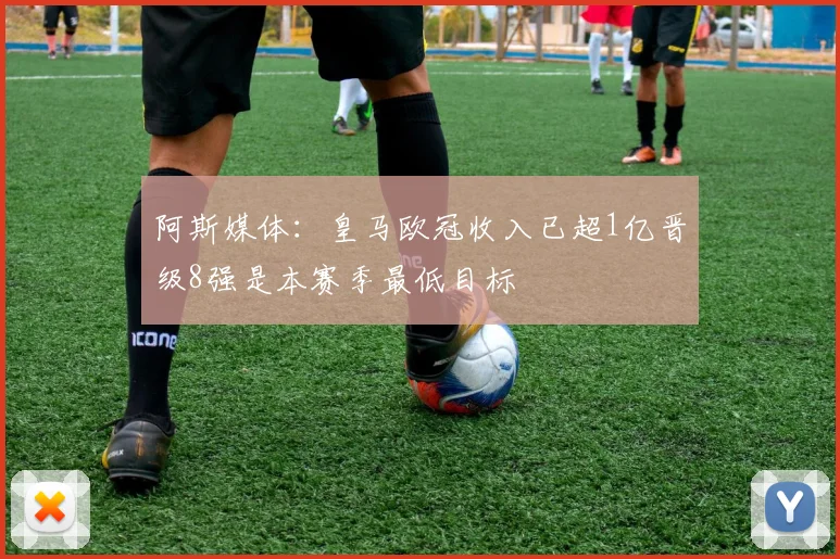 阿斯媒体：皇马欧冠收入已超1亿晋级8强是本赛季最低目标