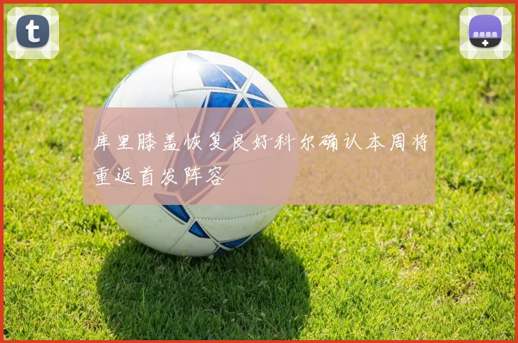 库里膝盖恢复良好科尔确认本周将重返首发阵容