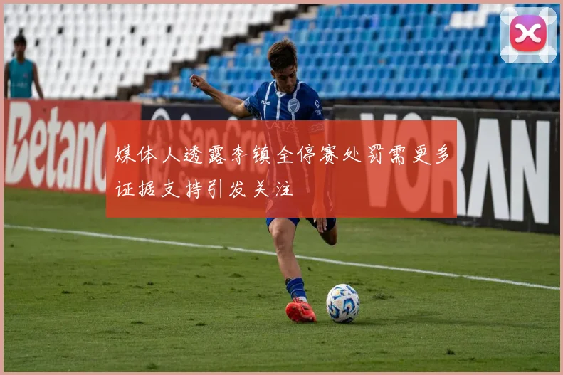 媒体人透露李镇全停赛处罚需更多证据支持引发关注